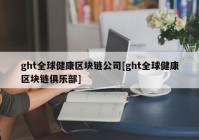 ght全球健康区块链公司[ght全球健康区块链俱乐部]