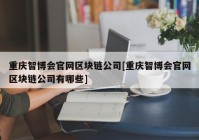 重庆智博会官网区块链公司[重庆智博会官网区块链公司有哪些]