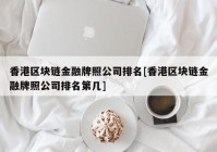 香港区块链金融牌照公司排名[香港区块链金融牌照公司排名第几]