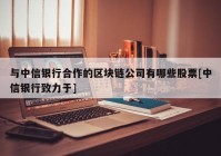 与中信银行合作的区块链公司有哪些股票[中信银行致力于]