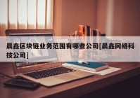 晨鑫区块链业务范围有哪些公司[晨鑫网络科技公司]