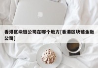 香港区块链公司在哪个地方[香港区块链金融公司]