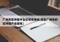 广州市区块链平台公司有哪些[目前广州市的区块链产业园有]