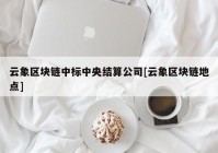 云象区块链中标中央结算公司[云象区块链地点]