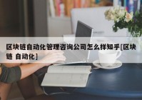 区块链自动化管理咨询公司怎么样知乎[区块链 自动化]