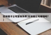 区块链子公司营收为零[区块链公司赚钱吗?]