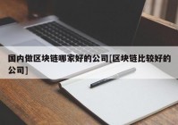 国内做区块链哪家好的公司[区块链比较好的公司]