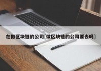 在做区块链的公司[做区块链的公司要去吗]