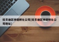 优贝迪区块链孵化公司[优贝迪区块链孵化公司地址]