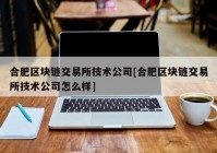 合肥区块链交易所技术公司[合肥区块链交易所技术公司怎么样]