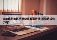 当前成熟的区块链公司股票行情[区块链成熟了吗]