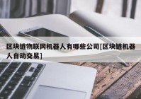 区块链物联网机器人有哪些公司[区块链机器人自动交易]