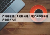 广州升值潜力大的区块链公司[广州市区块链产业园有几家]