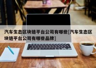 汽车生态区块链平台公司有哪些[汽车生态区块链平台公司有哪些品牌]