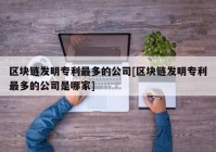 区块链发明专利最多的公司[区块链发明专利最多的公司是哪家]